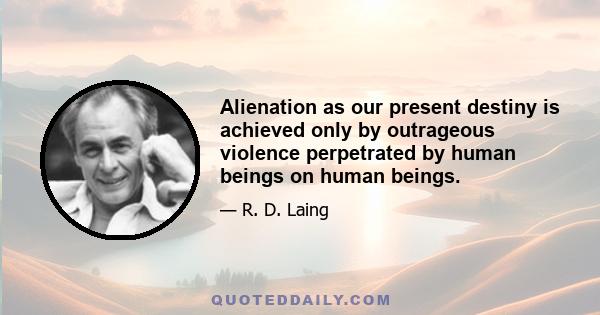 Alienation as our present destiny is achieved only by outrageous violence perpetrated by human beings on human beings.