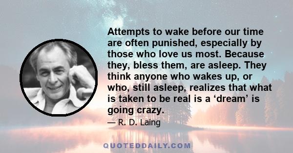 Attempts to wake before our time are often punished, especially by those who love us most. Because they, bless them, are asleep. They think anyone who wakes up, or who, still asleep, realizes that what is taken to be