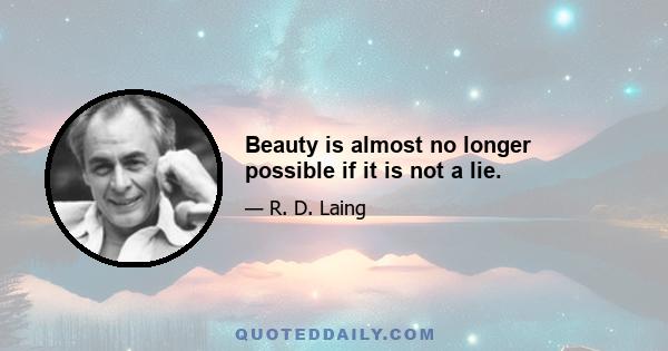 Beauty is almost no longer possible if it is not a lie.