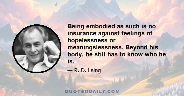 Being embodied as such is no insurance against feelings of hopelessness or meaningslessness. Beyond his body, he still has to know who he is.