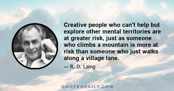 Creative people who can't help but explore other mental territories are at greater risk, just as someone who climbs a mountain is more at risk than someone who just walks along a village lane.