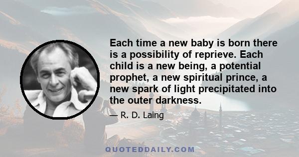 Each time a new baby is born there is a possibility of reprieve. Each child is a new being, a potential prophet, a new spiritual prince, a new spark of light precipitated into the outer darkness.