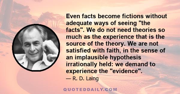 Even facts become fictions without adequate ways of seeing the facts. We do not need theories so much as the experience that is the source of the theory. We are not satisfied with faith, in the sense of an implausible