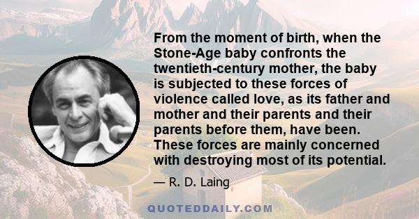 From the moment of birth, when the Stone-Age baby confronts the twentieth-century mother, the baby is subjected to these forces of violence called love, as its father and mother and their parents and their parents