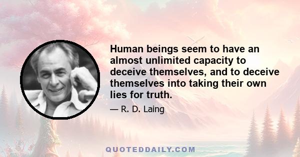 Human beings seem to have an almost unlimited capacity to deceive themselves, and to deceive themselves into taking their own lies for truth.