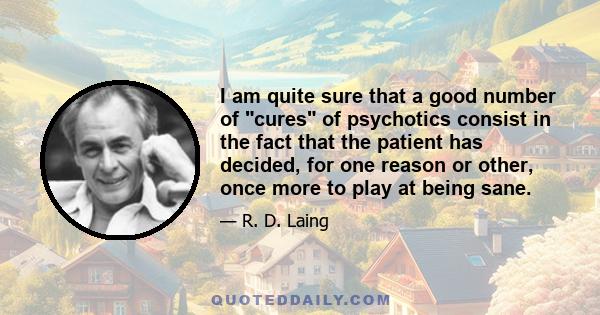 I am quite sure that a good number of cures of psychotics consist in the fact that the patient has decided, for one reason or other, once more to play at being sane.