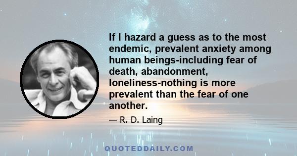 If I hazard a guess as to the most endemic, prevalent anxiety among human beings-including fear of death, abandonment, loneliness-nothing is more prevalent than the fear of one another.