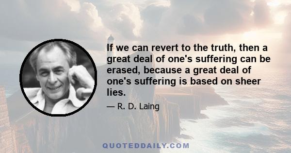 If we can revert to the truth, then a great deal of one's suffering can be erased, because a great deal of one's suffering is based on sheer lies.