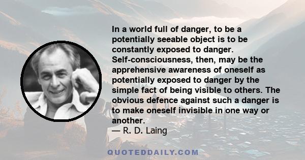 In a world full of danger, to be a potentially seeable object is to be constantly exposed to danger. Self-consciousness, then, may be the apprehensive awareness of oneself as potentially exposed to danger by the simple