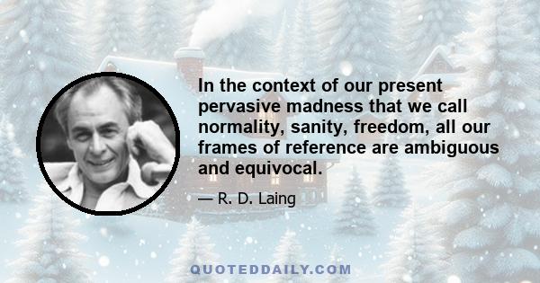 In the context of our present pervasive madness that we call normality, sanity, freedom, all our frames of reference are ambiguous and equivocal.