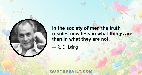 In the society of men the truth resides now less in what things are than in what they are not.