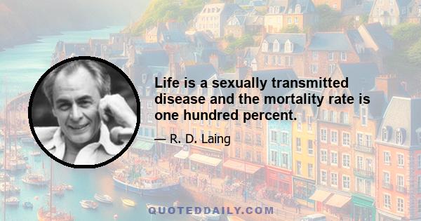 Life is a sexually transmitted disease and the mortality rate is one hundred percent.