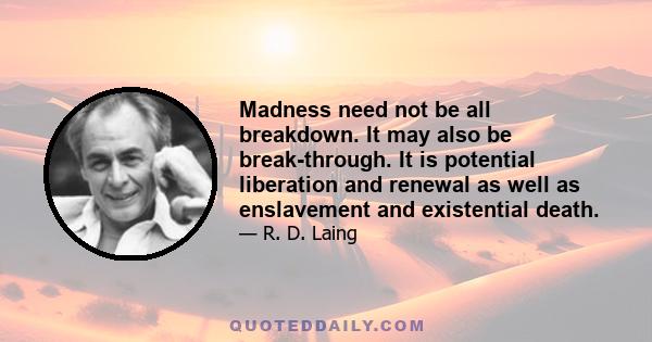 Madness need not be all breakdown. It may also be break-through. It is potential liberation and renewal as well as enslavement and existential death.