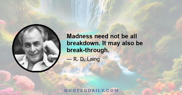 Madness need not be all breakdown. It may also be break-through.