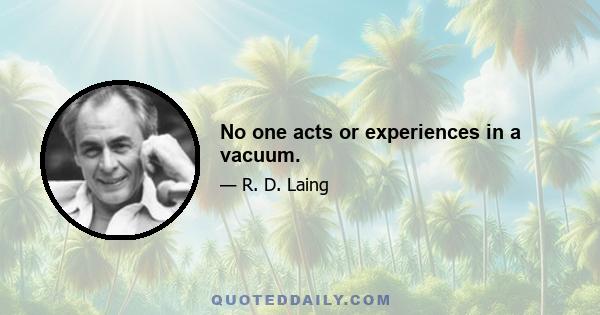 No one acts or experiences in a vacuum.