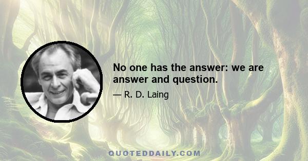 No one has the answer: we are answer and question.