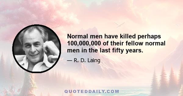 Normal men have killed perhaps 100,000,000 of their fellow normal men in the last fifty years.