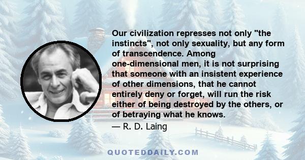 Our civilization represses not only the instincts, not only sexuality, but any form of transcendence. Among one-dimensional men, it is not surprising that someone with an insistent experience of other dimensions, that