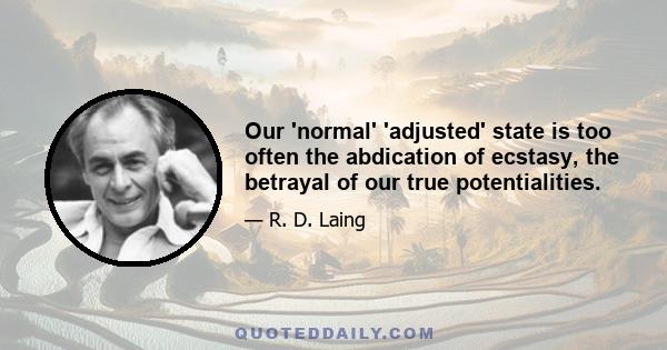 Our 'normal' 'adjusted' state is too often the abdication of ecstasy, the betrayal of our true potentialities.