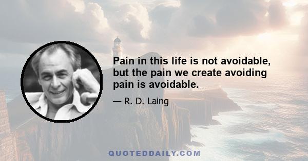 Pain in this life is not avoidable, but the pain we create avoiding pain is avoidable.