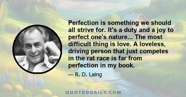 Perfection is something we should all strive for. It's a duty and a joy to perfect one's nature... The most difficult thing is love. A loveless, driving person that just competes in the rat race is far from perfection