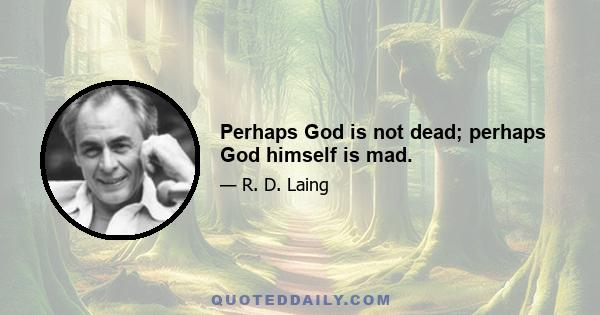 Perhaps God is not dead; perhaps God himself is mad.