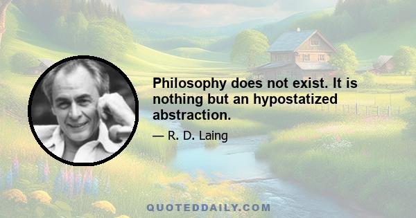 Philosophy does not exist. It is nothing but an hypostatized abstraction.