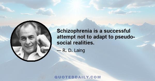 Schizophrenia is a successful attempt not to adapt to pseudo- social realities.