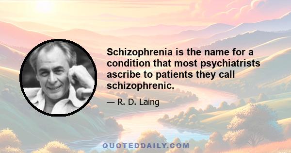 Schizophrenia is the name for a condition that most psychiatrists ascribe to patients they call schizophrenic.