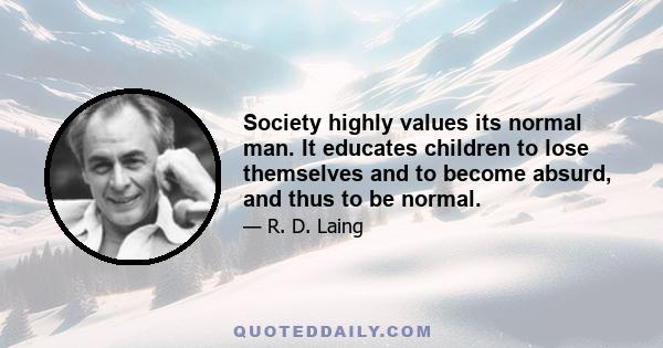 Society highly values its normal man. It educates children to lose themselves and to become absurd, and thus to be normal.