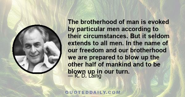 The brotherhood of man is evoked by particular men according to their circumstances. But it seldom extends to all men. In the name of our freedom and our brotherhood we are prepared to blow up the other half of mankind