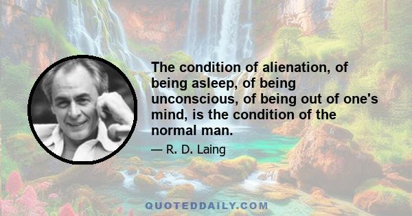 The condition of alienation, of being asleep, of being unconscious, of being out of one's mind, is the condition of the normal man.