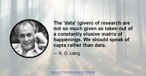 The 'data' (given) of research are not so much given as taken out of a constantly elusive matrix of happenings. We should speak of capta rather than data.