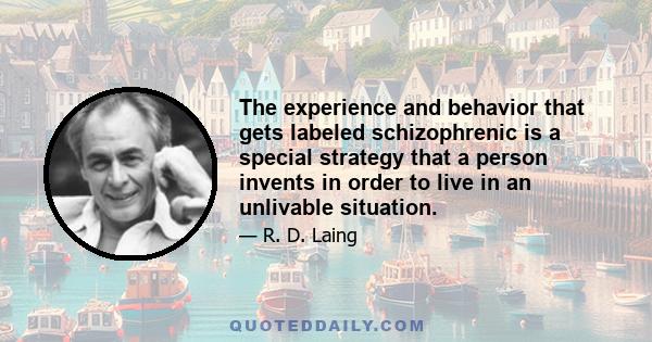 The experience and behavior that gets labeled schizophrenic is a special strategy that a person invents in order to live in an unlivable situation.