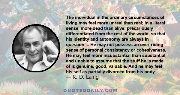 The individual in the ordinary circumstances of living may feel more unreal than real; in a literal sense, more dead than alive; precariously differentiated from the rest of the world, so that his identity and autonomy