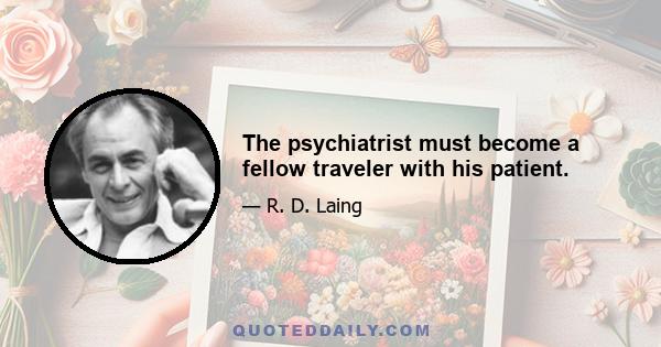 The psychiatrist must become a fellow traveler with his patient.