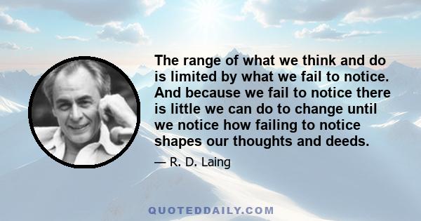 The range of what we think and do is limited by what we fail to notice. And because we fail to notice there is little we can do to change until we notice how failing to notice shapes our thoughts and deeds.