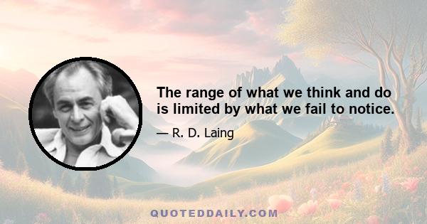 The range of what we think and do is limited by what we fail to notice.