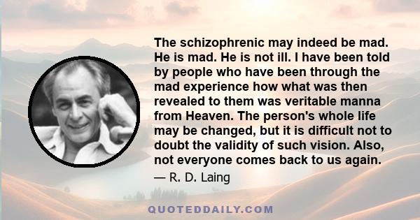 The schizophrenic may indeed be mad. He is mad. He is not ill. I have been told by people who have been through the mad experience how what was then revealed to them was veritable manna from Heaven. The person's whole