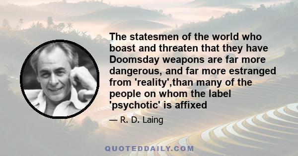 The statesmen of the world who boast and threaten that they have Doomsday weapons are far more dangerous, and far more estranged from 'reality',than many of the people on whom the label 'psychotic' is affixed