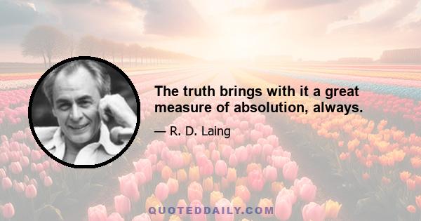 The truth brings with it a great measure of absolution, always.