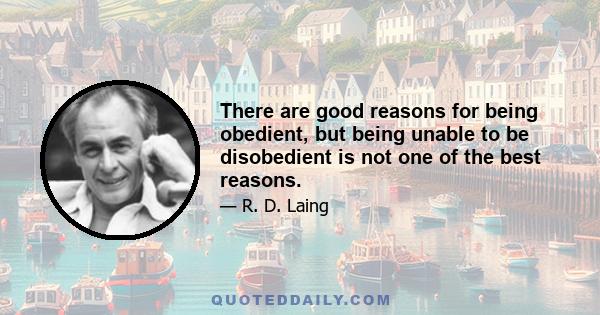 There are good reasons for being obedient, but being unable to be disobedient is not one of the best reasons.