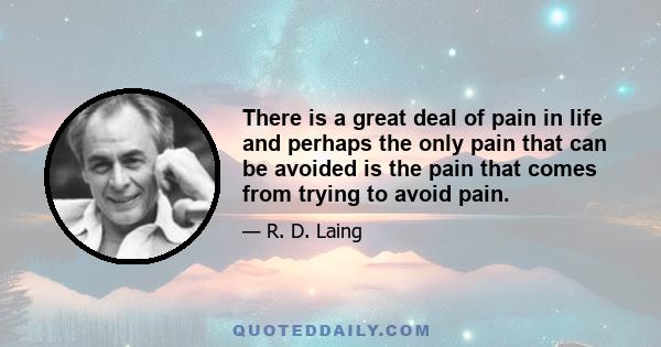 There is a great deal of pain in life and perhaps the only pain that can be avoided is the pain that comes from trying to avoid pain.