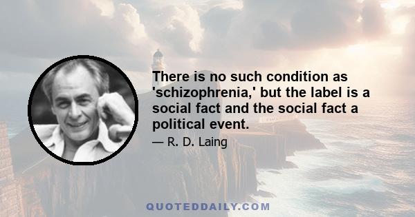 There is no such condition as 'schizophrenia,' but the label is a social fact and the social fact a political event.