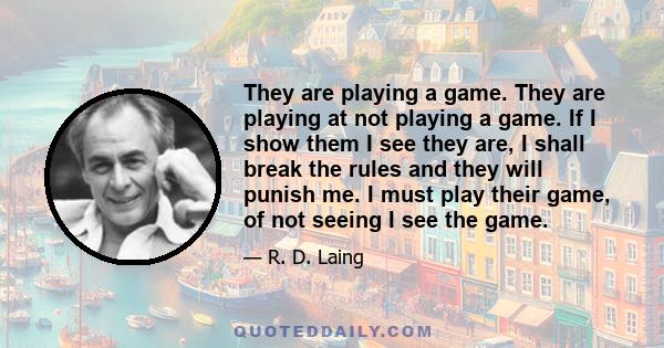 They are playing a game. They are playing at not playing a game. If I show them I see they are, I shall break the rules and they will punish me. I must play their game, of not seeing I see the game.