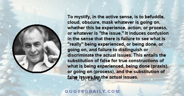 To mystify, in the active sense, is to befuddle, cloud, obscure, mask whatever is going on, whether this be experience, action, or process, or whatever is the issue. It induces confusion in the sense that there is