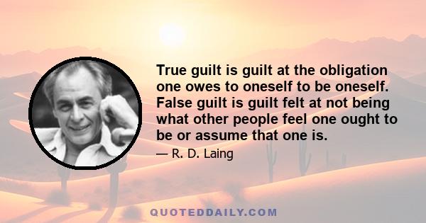 True guilt is guilt at the obligation one owes to oneself to be oneself. False guilt is guilt felt at not being what other people feel one ought to be or assume that one is.