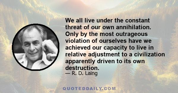 We all live under the constant threat of our own annihilation. Only by the most outrageous violation of ourselves have we achieved our capacity to live in relative adjustment to a civilization apparently driven to its