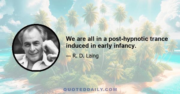 We are all in a post-hypnotic trance induced in early infancy.