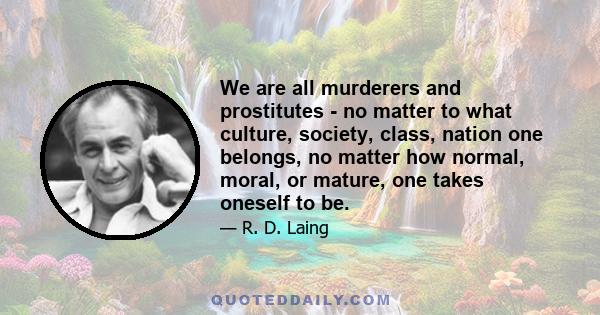 We are all murderers and prostitutes - no matter to what culture, society, class, nation one belongs, no matter how normal, moral, or mature, one takes oneself to be.